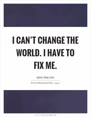 I can’t change the world. I have to fix me Picture Quote #1