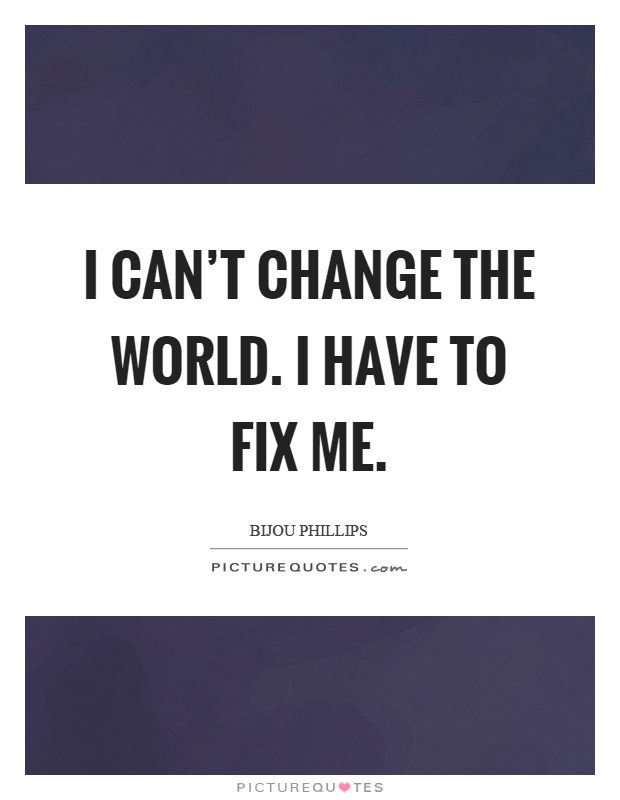 I can't change the world. I have to fix me Picture Quote #1