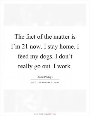 The fact of the matter is I’m 21 now. I stay home. I feed my dogs. I don’t really go out. I work Picture Quote #1