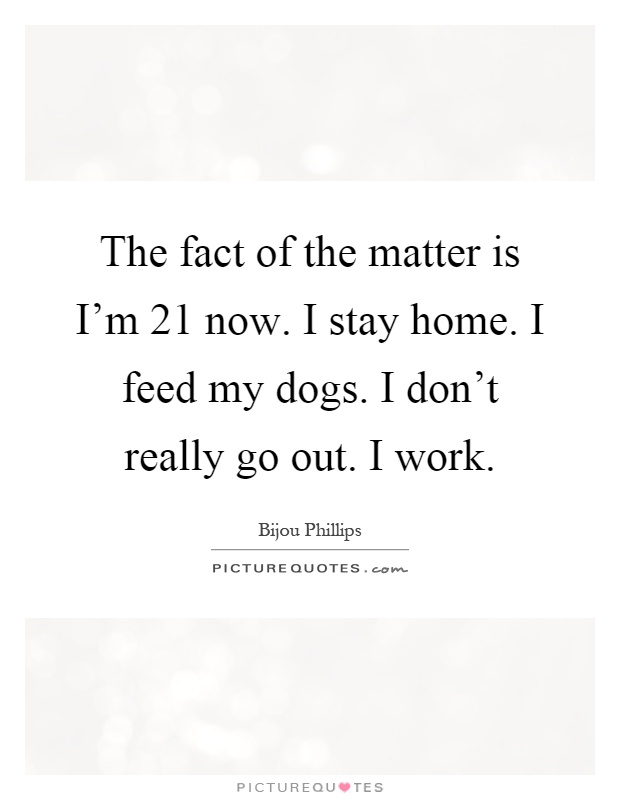 The fact of the matter is I'm 21 now. I stay home. I feed my dogs. I don't really go out. I work Picture Quote #1