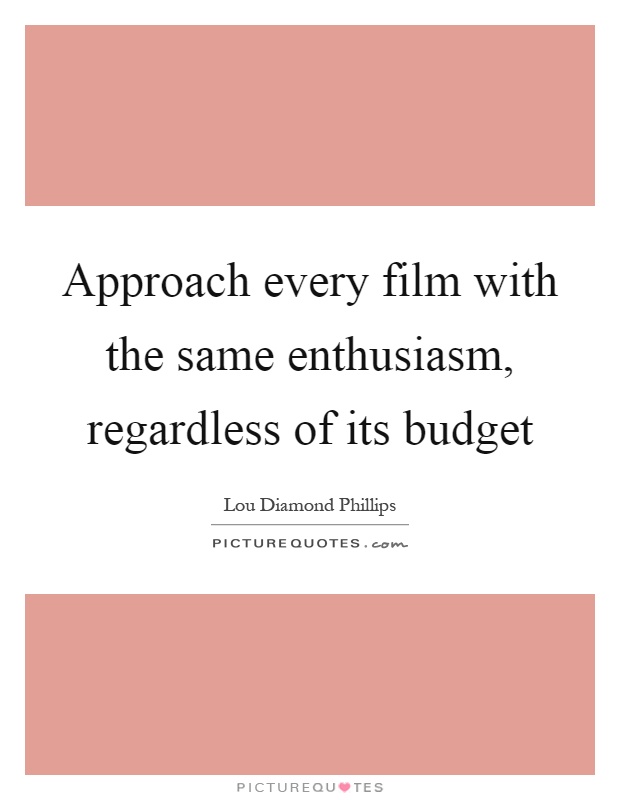 Approach every film with the same enthusiasm, regardless of its budget Picture Quote #1