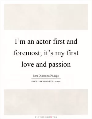 I’m an actor first and foremost; it’s my first love and passion Picture Quote #1