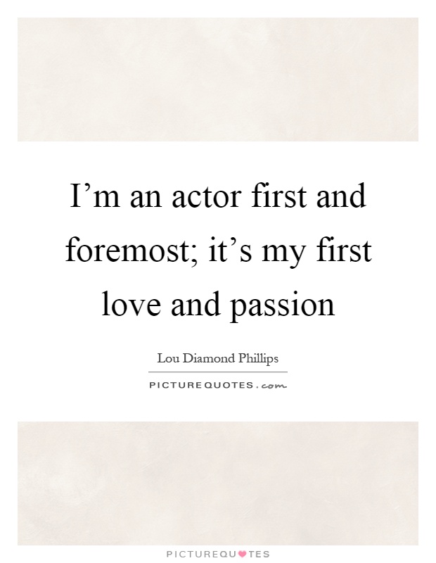 I'm an actor first and foremost; it's my first love and passion Picture Quote #1