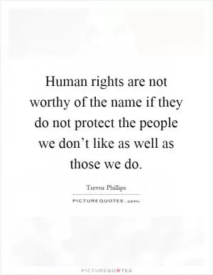 Human rights are not worthy of the name if they do not protect the people we don’t like as well as those we do Picture Quote #1