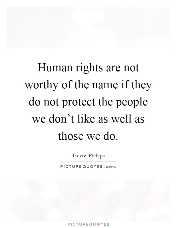 Human rights are not worthy of the name if they do not protect the people we don't like as well as those we do Picture Quote #1
