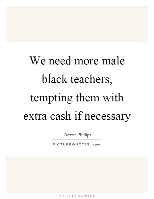We need more male black teachers, tempting them with extra cash if necessary Picture Quote #1