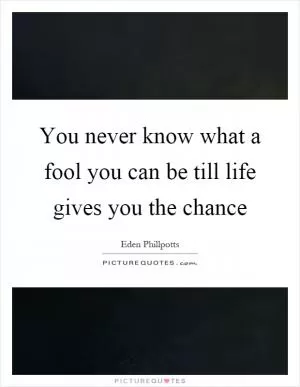You never know what a fool you can be till life gives you the chance Picture Quote #1