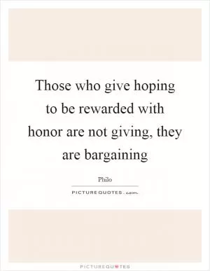 Those who give hoping to be rewarded with honor are not giving, they are bargaining Picture Quote #1