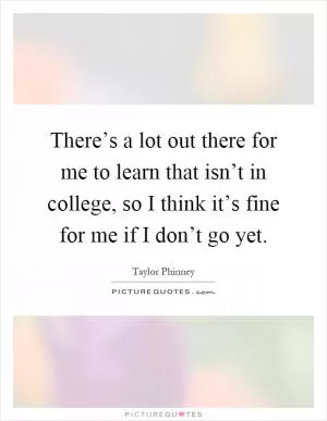 There’s a lot out there for me to learn that isn’t in college, so I think it’s fine for me if I don’t go yet Picture Quote #1