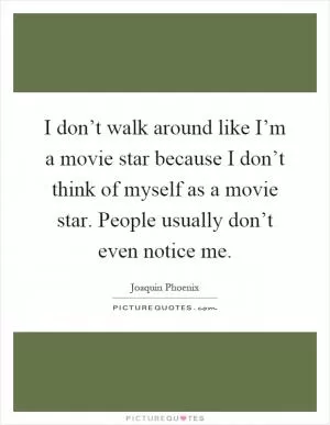 I don’t walk around like I’m a movie star because I don’t think of myself as a movie star. People usually don’t even notice me Picture Quote #1