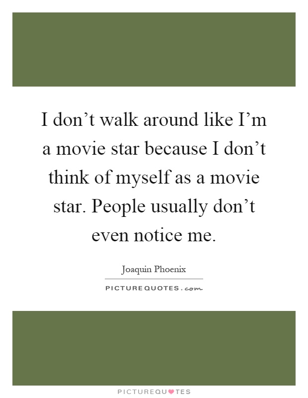 I don't walk around like I'm a movie star because I don't think of myself as a movie star. People usually don't even notice me Picture Quote #1