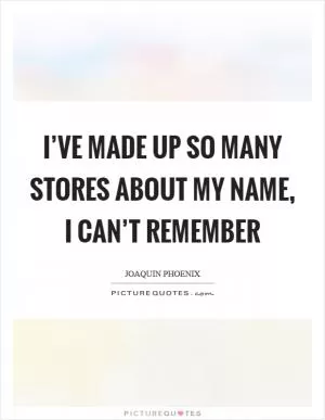 I’ve made up so many stores about my name, I can’t remember Picture Quote #1