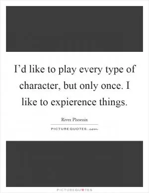 I’d like to play every type of character, but only once. I like to expierence things Picture Quote #1
