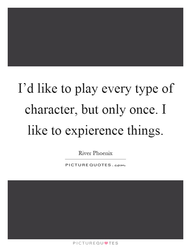 I'd like to play every type of character, but only once. I like to expierence things Picture Quote #1