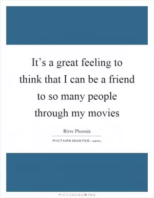 It’s a great feeling to think that I can be a friend to so many people through my movies Picture Quote #1