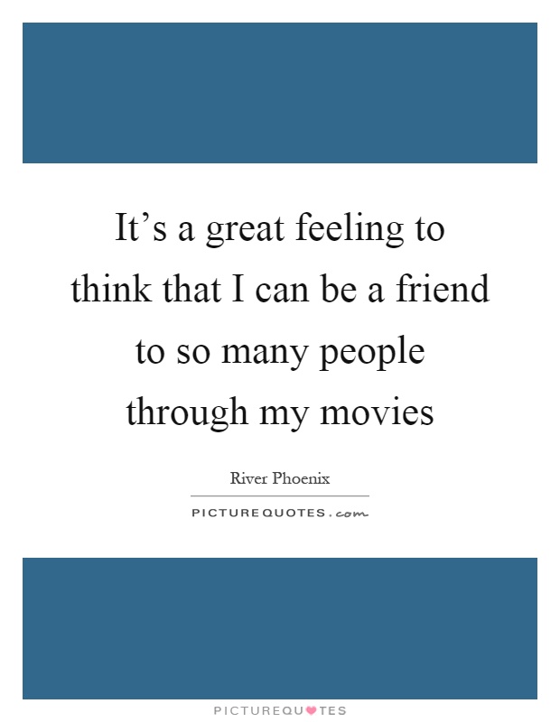 It's a great feeling to think that I can be a friend to so many people through my movies Picture Quote #1