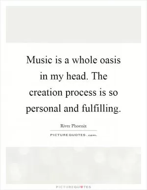 Music is a whole oasis in my head. The creation process is so personal and fulfilling Picture Quote #1