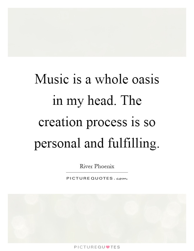 Music is a whole oasis in my head. The creation process is so personal and fulfilling Picture Quote #1