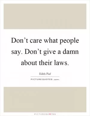 Don’t care what people say. Don’t give a damn about their laws Picture Quote #1