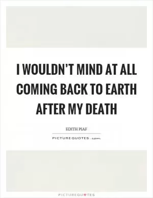 I wouldn’t mind at all coming back to earth after my death Picture Quote #1