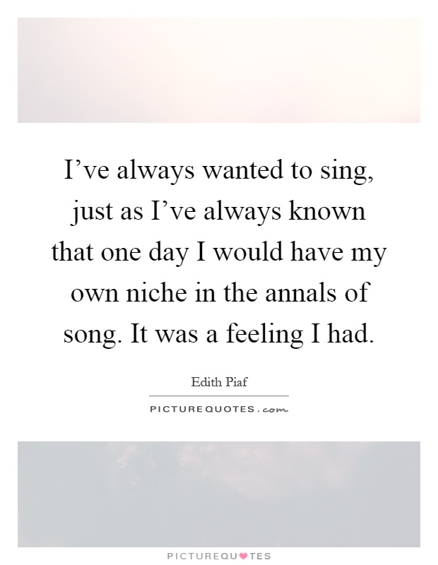 I've always wanted to sing, just as I've always known that one day I would have my own niche in the annals of song. It was a feeling I had Picture Quote #1