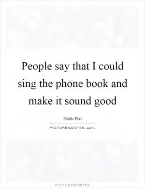 People say that I could sing the phone book and make it sound good Picture Quote #1
