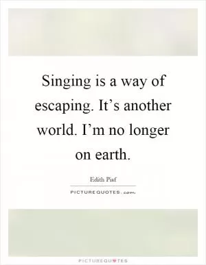 Singing is a way of escaping. It’s another world. I’m no longer on earth Picture Quote #1