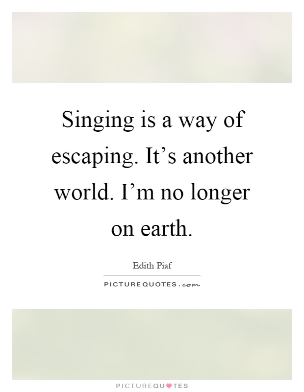 Singing is a way of escaping. It's another world. I'm no longer on earth Picture Quote #1