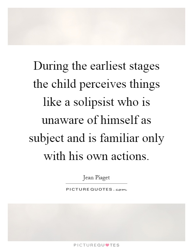 During the earliest stages the child perceives things like a solipsist who is unaware of himself as subject and is familiar only with his own actions Picture Quote #1