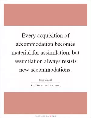 Every acquisition of accommodation becomes material for assimilation, but assimilation always resists new accommodations Picture Quote #1