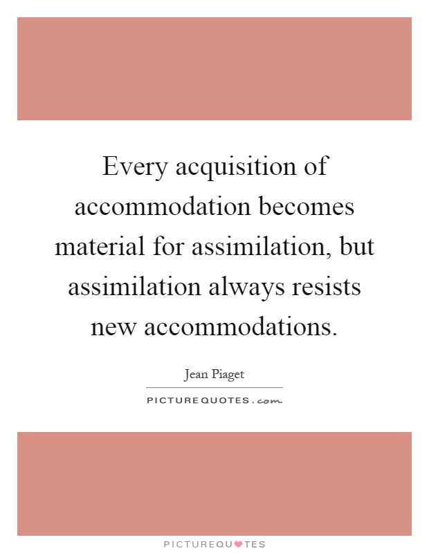 Every acquisition of accommodation becomes material for assimilation, but assimilation always resists new accommodations Picture Quote #1