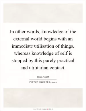 In other words, knowledge of the external world begins with an immediate utilisation of things, whereas knowledge of self is stopped by this purely practical and utilitarian contact Picture Quote #1