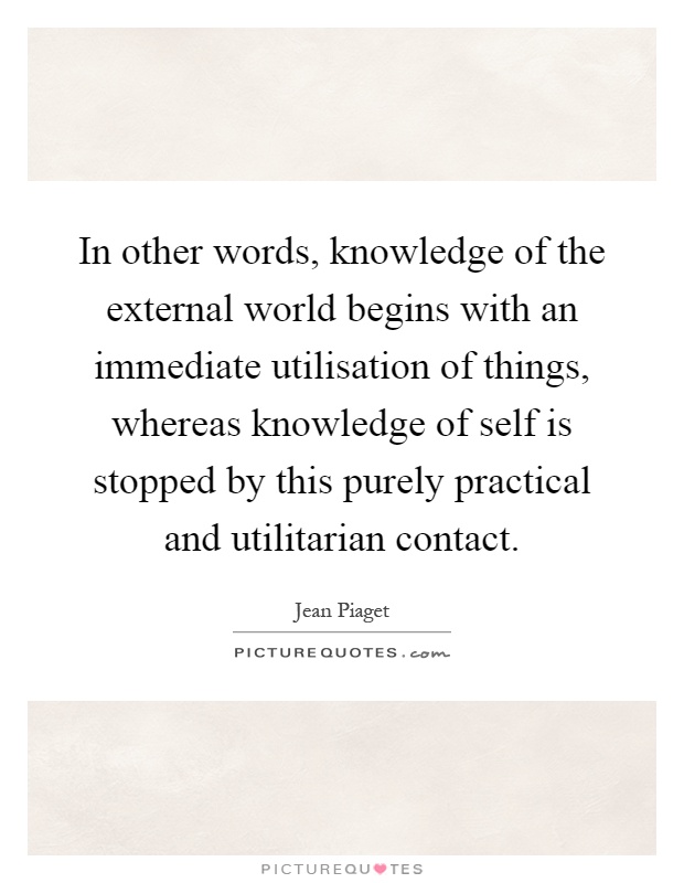 In other words, knowledge of the external world begins with an immediate utilisation of things, whereas knowledge of self is stopped by this purely practical and utilitarian contact Picture Quote #1