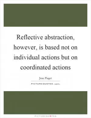 Reflective abstraction, however, is based not on individual actions but on coordinated actions Picture Quote #1