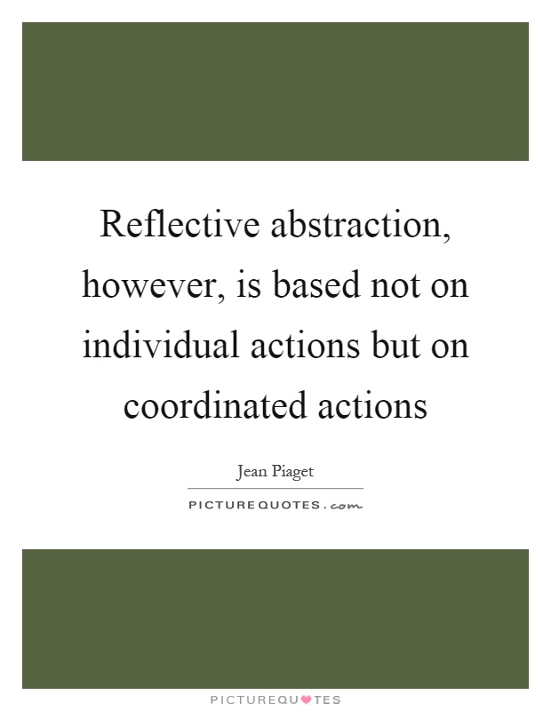 Reflective abstraction, however, is based not on individual actions but on coordinated actions Picture Quote #1
