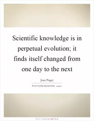 Scientific knowledge is in perpetual evolution; it finds itself changed from one day to the next Picture Quote #1