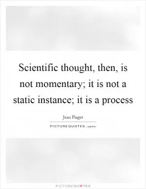 Scientific thought, then, is not momentary; it is not a static instance; it is a process Picture Quote #1