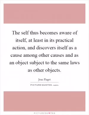 The self thus becomes aware of itself, at least in its practical action, and discovers itself as a cause among other causes and as an object subject to the same laws as other objects Picture Quote #1