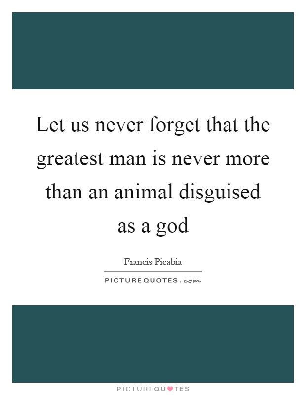 Let us never forget that the greatest man is never more than an animal disguised as a god Picture Quote #1