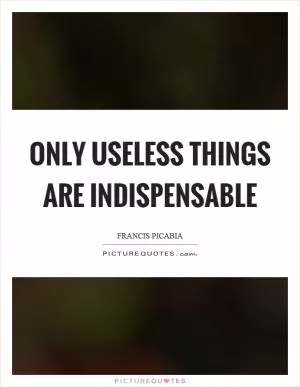 Only useless things are indispensable Picture Quote #1