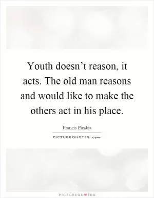 Youth doesn’t reason, it acts. The old man reasons and would like to make the others act in his place Picture Quote #1