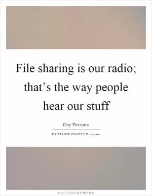 File sharing is our radio; that’s the way people hear our stuff Picture Quote #1