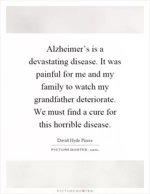 Alzheimer’s is a devastating disease. It was painful for me and my family to watch my grandfather deteriorate. We must find a cure for this horrible disease Picture Quote #1