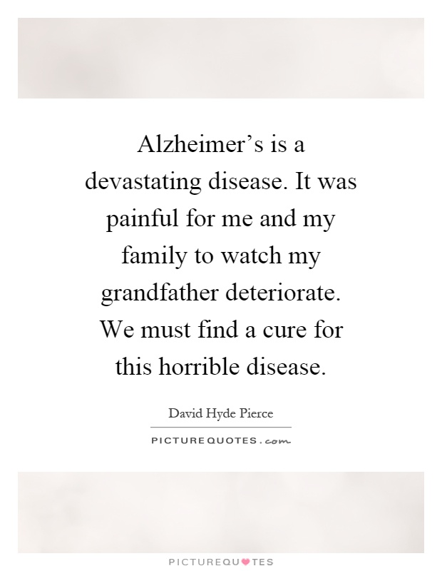 Alzheimer's is a devastating disease. It was painful for me and my family to watch my grandfather deteriorate. We must find a cure for this horrible disease Picture Quote #1