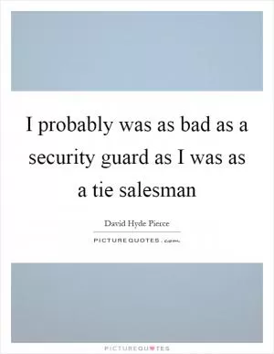 I probably was as bad as a security guard as I was as a tie salesman Picture Quote #1