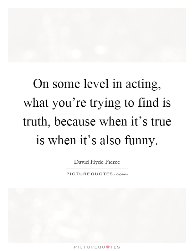 On some level in acting, what you're trying to find is truth, because when it's true is when it's also funny Picture Quote #1