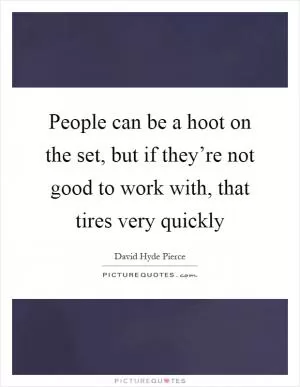 People can be a hoot on the set, but if they’re not good to work with, that tires very quickly Picture Quote #1