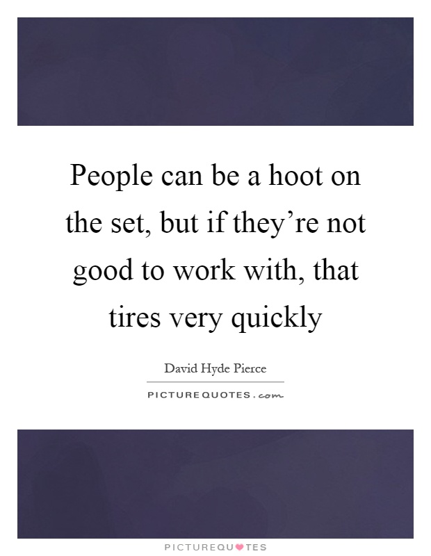 People can be a hoot on the set, but if they're not good to work with, that tires very quickly Picture Quote #1