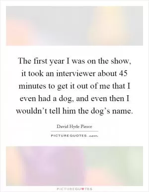The first year I was on the show, it took an interviewer about 45 minutes to get it out of me that I even had a dog, and even then I wouldn’t tell him the dog’s name Picture Quote #1