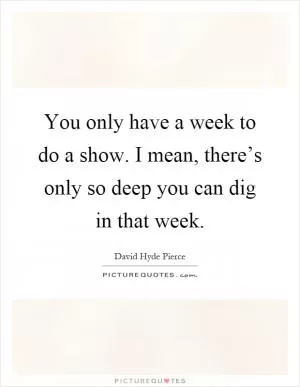 You only have a week to do a show. I mean, there’s only so deep you can dig in that week Picture Quote #1